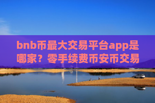 bnb币最大交易平台app是哪家？零手续费币安币交易所