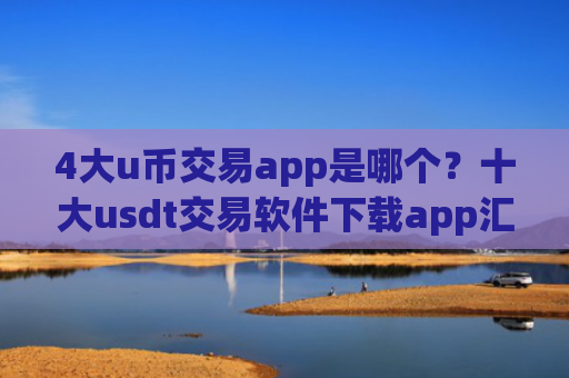 4大u币交易app是哪个？十大usdt交易软件下载app汇总
