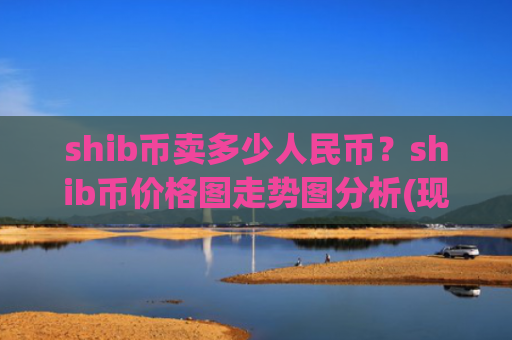 shib币卖多少人民币？shib币价格图走势图分析(现价0.00019102元)