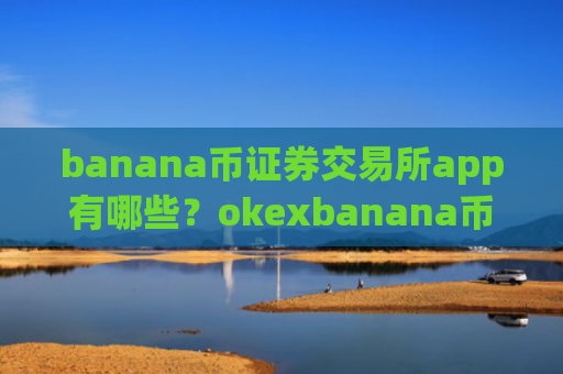 banana币证券交易所app有哪些？okexbanana币交易平台app