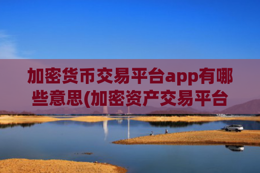 加密货币交易平台app有哪些意思(加密资产交易平台竞速)