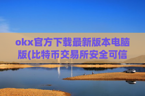 okx官方下载最新版本电脑版(比特币交易所安全可信)