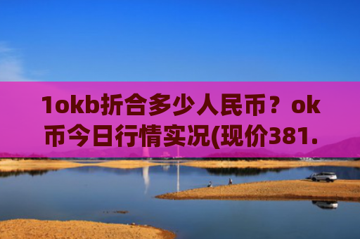 1okb折合多少人民币？ok币今日行情实况(现价381.884元)