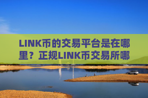 LINK币的交易平台是在哪里？正规LINK币交易所哪个最公平