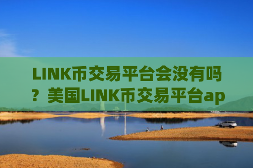 LINK币交易平台会没有吗？美国LINK币交易平台app平台