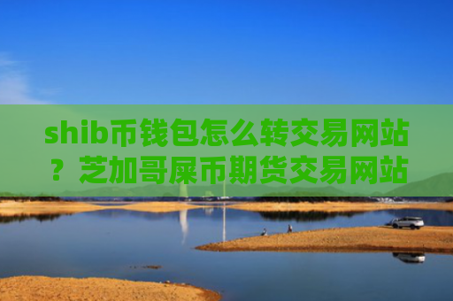 shib币钱包怎么转交易网站?芝加哥屎币期货交易网站