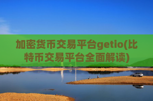加密货币交易平台getio(比特币交易平台全面解读)