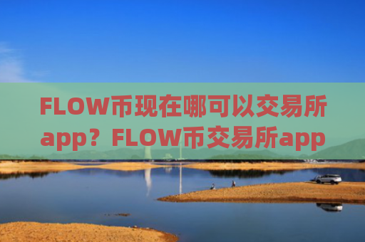 FLOW币现在哪可以交易所app？FLOW币交易所app下载app地址
