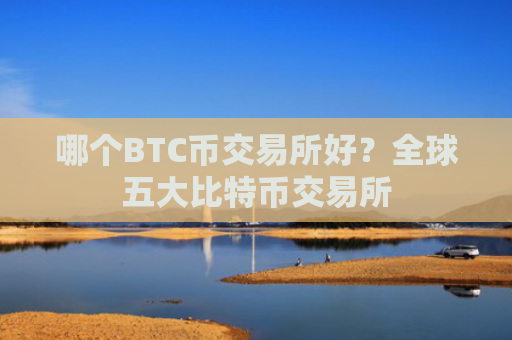 哪个BTC币交易所好?全球五大比特币交易所