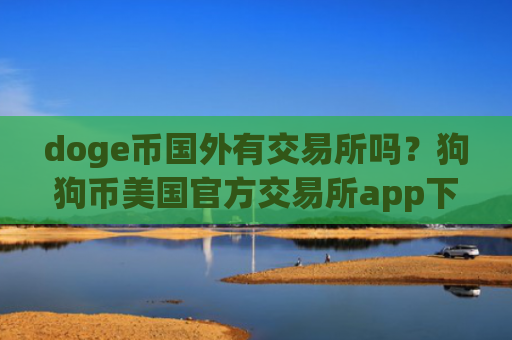 doge币国外有交易所吗？狗狗币美国官方交易所app下载