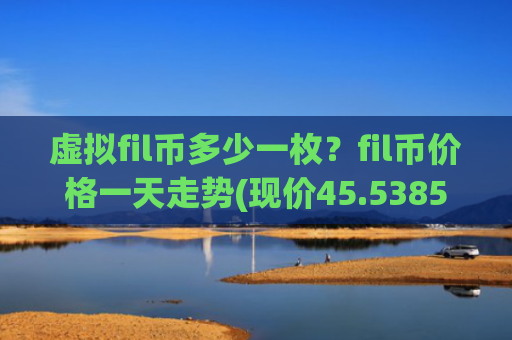 虚拟fil币多少一枚?fil币价格一天走势(现价45.5385元)