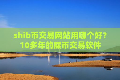 shib币交易网站用哪个好？10多年的屎币交易软件