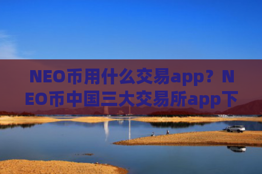 NEO币用什么交易app？NEO币中国三大交易所app下载