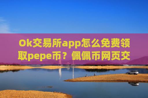 Ok交易所app怎么免费领取pepe币？佩佩币网页交易所