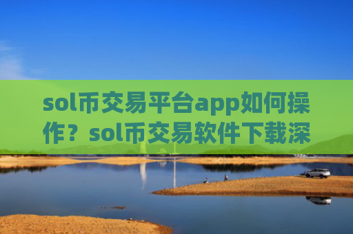 sol币交易平台app如何操作？sol币交易软件下载深度排名