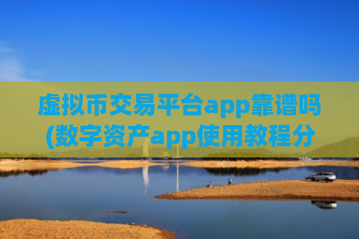 虚拟币交易平台app靠谱吗(数字资产app使用教程分享)