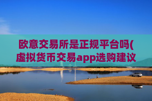 欧意交易所是正规平台吗(虚拟货币交易app选购建议)