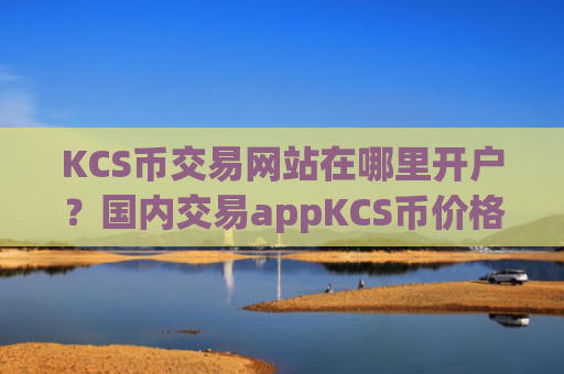 KCS币交易网站在哪里开户？国内交易appKCS币价格