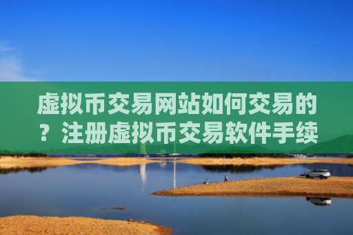 虚拟币交易网站如何交易的？注册虚拟币交易软件手续