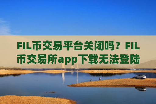 FIL币交易平台关闭吗？FIL币交易所app下载无法登陆