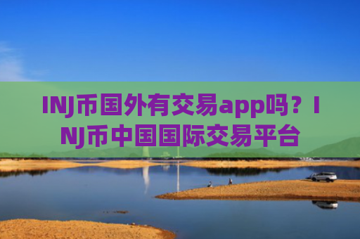 INJ币国外有交易app吗？INJ币中国国际交易平台