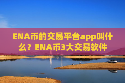 ENA币的交易平台app叫什么?ENA币3大交易软件