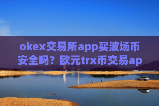 okex交易所app买波场币安全吗？欧元trx币交易app下载