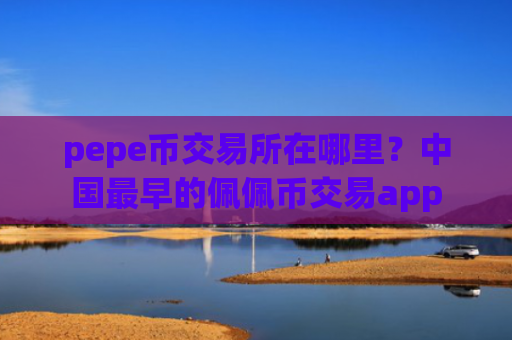 pepe币交易所在哪里？中国最早的佩佩币交易app