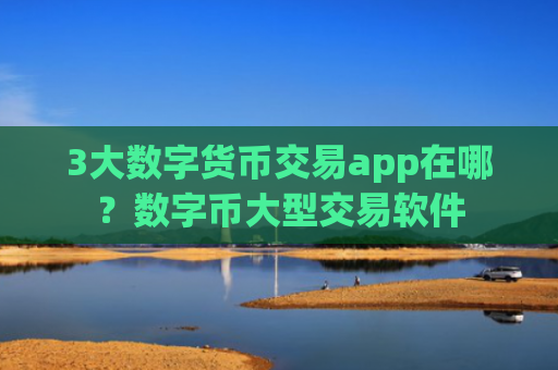 3大数字货币交易app在哪?数字币大型交易软件