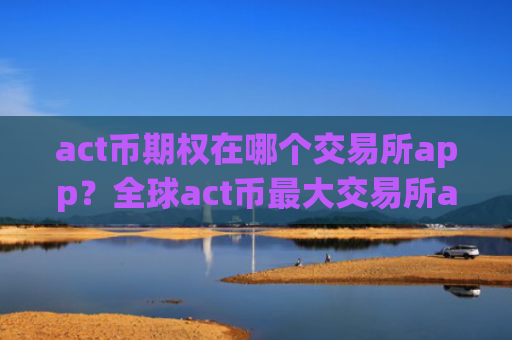 act币期权在哪个交易所app？全球act币最大交易所app下载
