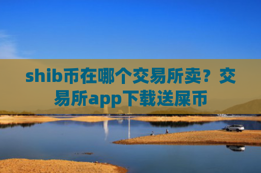 shib币在哪个交易所卖？交易所app下载送屎币