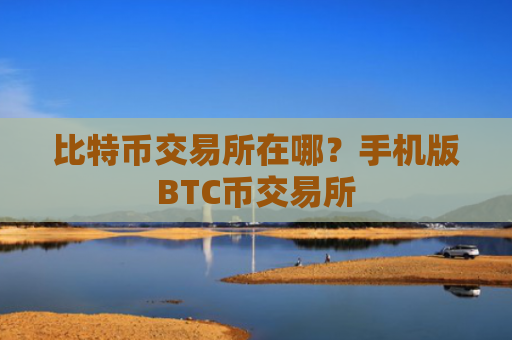 比特币交易所在哪？手机版BTC币交易所