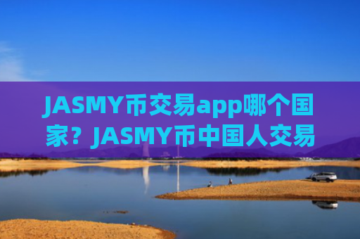 JASMY币交易app哪个国家？JASMY币中国人交易所