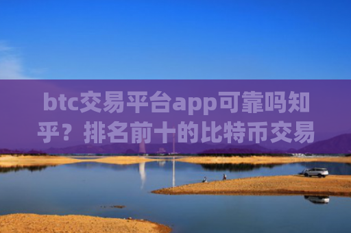 btc交易平台app可靠吗知乎？排名前十的比特币交易软件下载