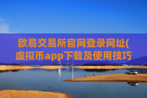 欧易交易所官网登录网址(虚拟币app下载及使用技巧)