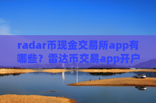 radar币现金交易所app有哪些?雷达币交易app开户要求