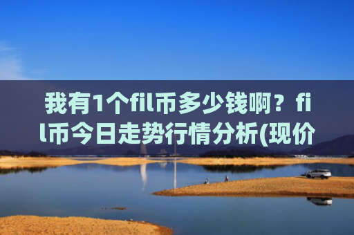 我有1个fil币多少钱啊？fil币今日走势行情分析(现价45.4609元)
