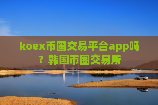 koex币圈交易平台app吗？韩国币圈交易所
