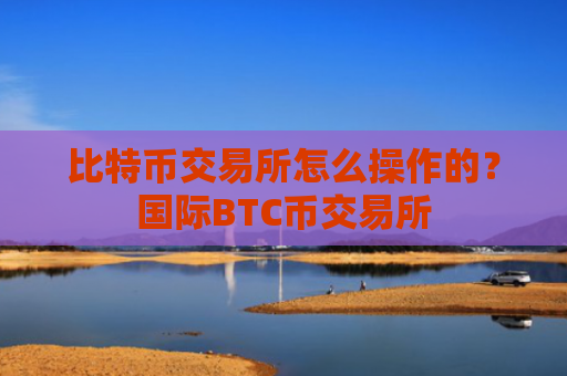 比特币交易所怎么操作的？国际BTC币交易所