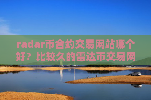 radar币合约交易网站哪个好?比较久的雷达币交易网站