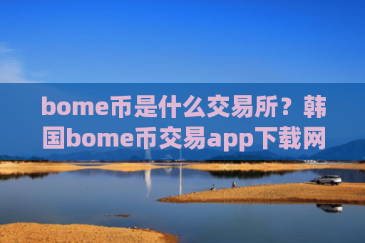 bome币是什么交易所？韩国bome币交易app下载网站