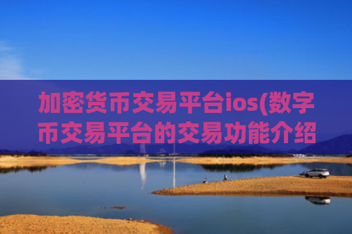 加密货币交易平台ios(数字币交易平台的交易功能介绍)
