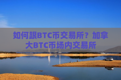 如何跟BTC币交易所？加拿大BTC币场内交易所