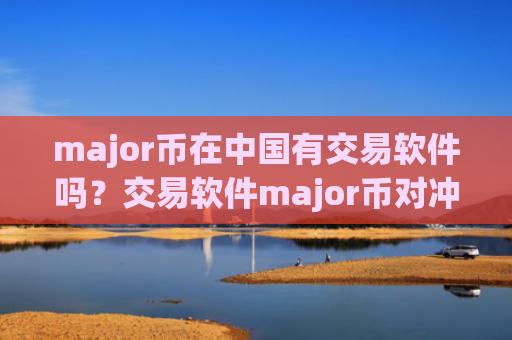 major币在中国有交易软件吗？交易软件major币对冲