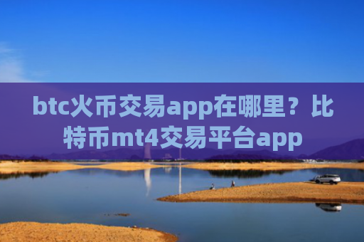 btc火币交易app在哪里?比特币mt4交易平台app