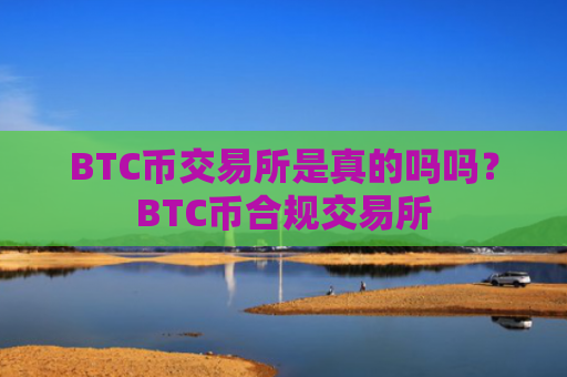 BTC币交易所是真的吗吗?BTC币合规交易所