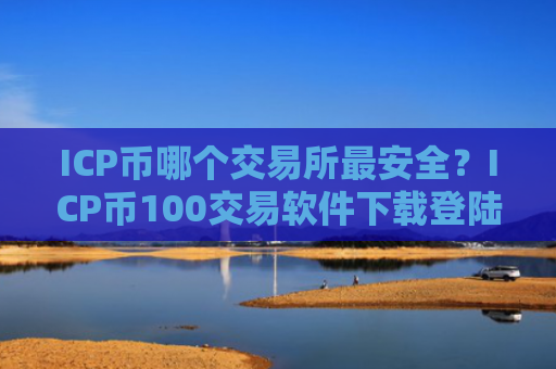 ICP币哪个交易所最安全?ICP币100交易软件下载登陆