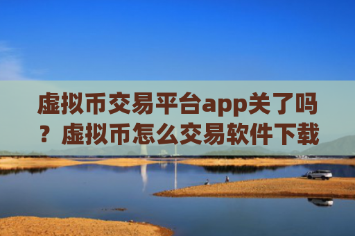 虚拟币交易平台app关了吗？虚拟币怎么交易软件下载