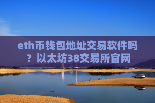 eth币钱包地址交易软件吗？以太坊38交易所官网