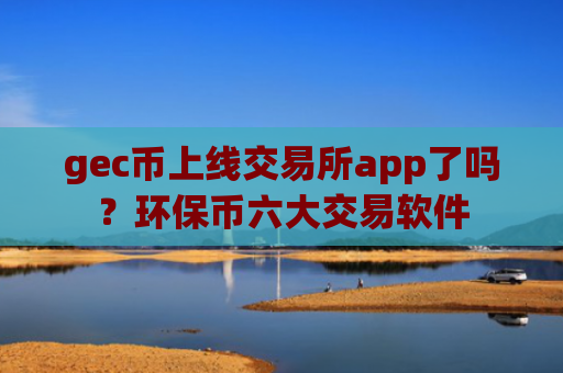 gec币上线交易所app了吗?环保币六大交易软件
